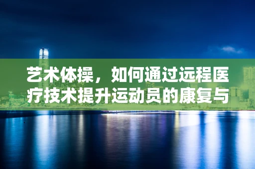 艺术体操，如何通过远程医疗技术提升运动员的康复与训练效率？