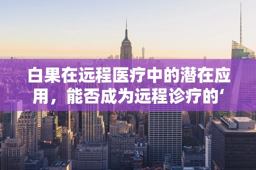 白果在远程医疗中的潜在应用，能否成为远程诊疗的‘绿色良方’？