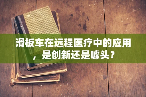 滑板车在远程医疗中的应用，是创新还是噱头？