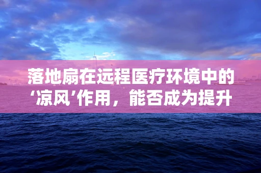 落地扇在远程医疗环境中的‘凉风’作用，能否成为提升患者体验的隐形推手？