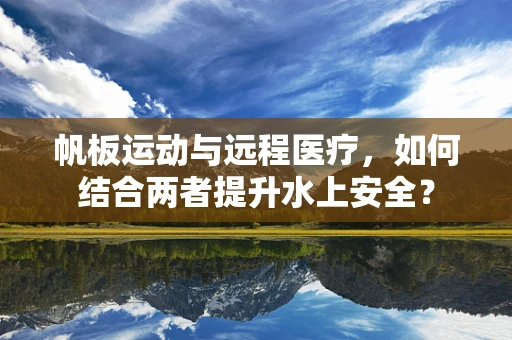 帆板运动与远程医疗，如何结合两者提升水上安全？