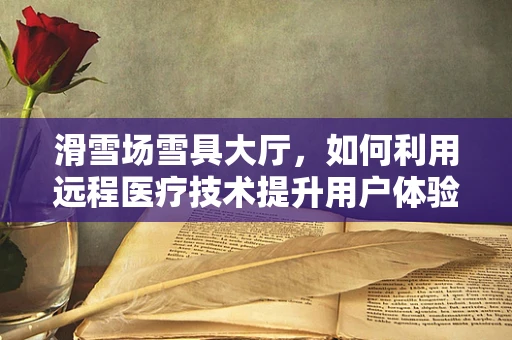 滑雪场雪具大厅，如何利用远程医疗技术提升用户体验？