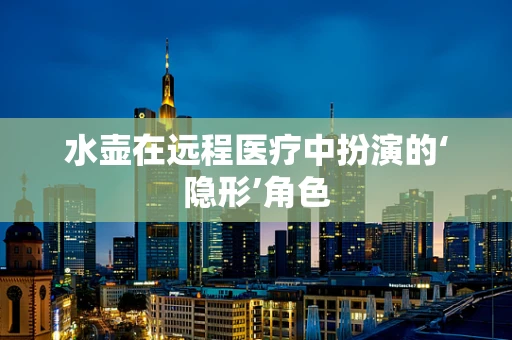 水壶在远程医疗中扮演的‘隐形’角色