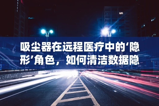 吸尘器在远程医疗中的‘隐形’角色，如何清洁数据隐私的‘尘埃’？