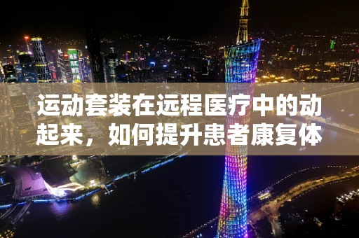 运动套装在远程医疗中的动起来，如何提升患者康复体验？