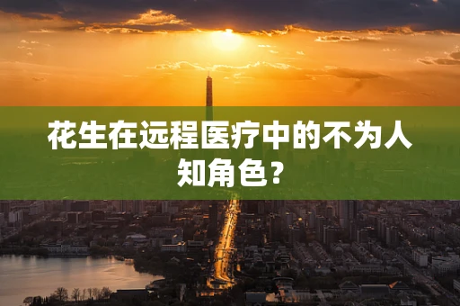 花生在远程医疗中的不为人知角色？