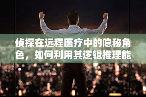 侦探在远程医疗中的隐秘角色，如何利用其逻辑推理能力提升诊断准确率？