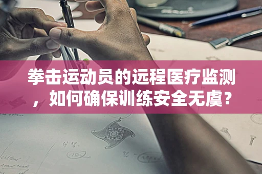 拳击运动员的远程医疗监测，如何确保训练安全无虞？
