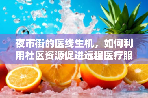 夜市街的医线生机，如何利用社区资源促进远程医疗服务普及？