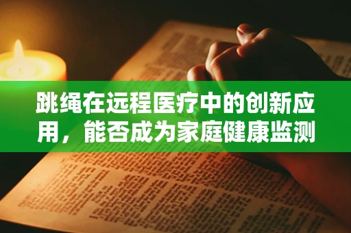 跳绳在远程医疗中的创新应用，能否成为家庭健康监测的新工具？