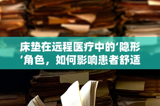 床垫在远程医疗中的‘隐形’角色，如何影响患者舒适度与康复进程？