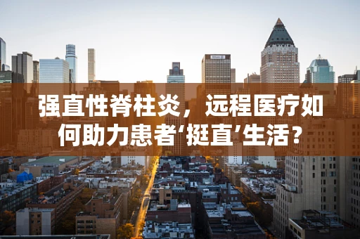 强直性脊柱炎，远程医疗如何助力患者‘挺直’生活？