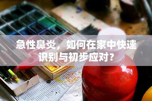 急性鼻炎，如何在家中快速识别与初步应对？