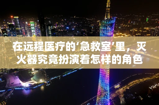 在远程医疗的‘急救室’里，灭火器究竟扮演着怎样的角色？