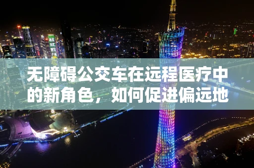 无障碍公交车在远程医疗中的新角色，如何促进偏远地区患者的就医体验？