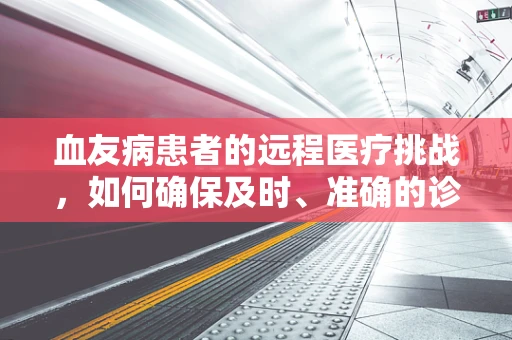 血友病患者的远程医疗挑战，如何确保及时、准确的诊断与治疗？