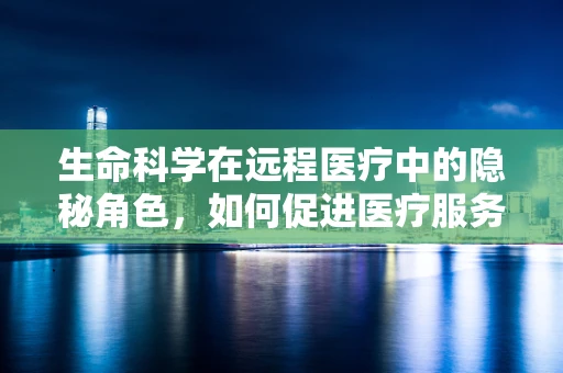 生命科学在远程医疗中的隐秘角色，如何促进医疗服务的精准与高效？
