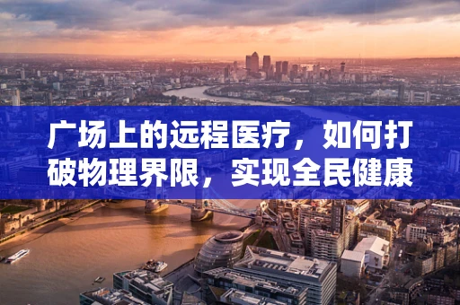 广场上的远程医疗，如何打破物理界限，实现全民健康？
