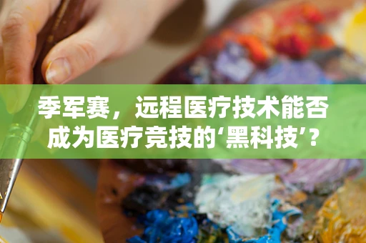 季军赛，远程医疗技术能否成为医疗竞技的‘黑科技’？
