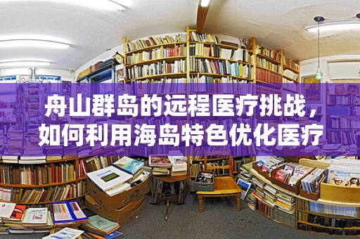 舟山群岛的远程医疗挑战，如何利用海岛特色优化医疗服务？