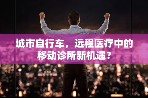 城市自行车，远程医疗中的移动诊所新机遇？