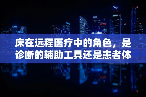 床在远程医疗中的角色，是诊断的辅助工具还是患者体验的基石？