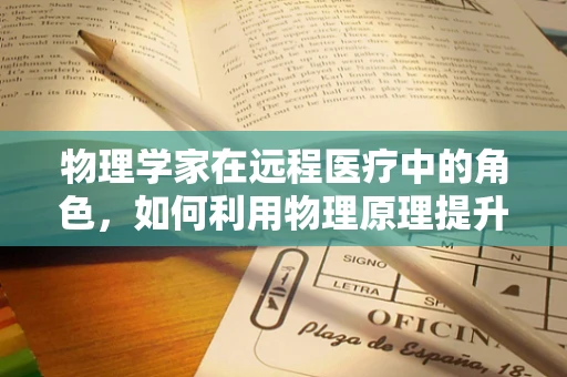 物理学家在远程医疗中的角色，如何利用物理原理提升诊断精度？