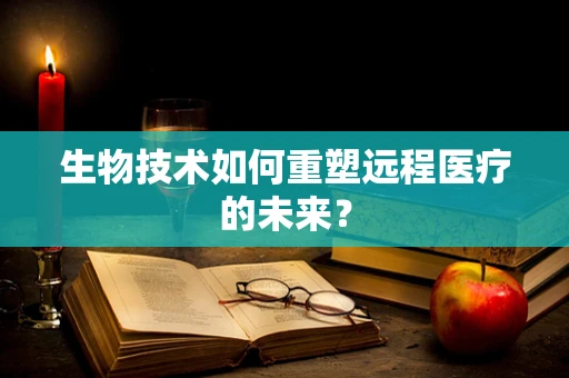 生物技术如何重塑远程医疗的未来？