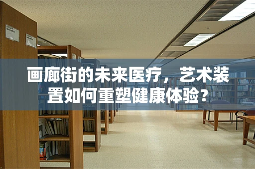 画廊街的未来医疗，艺术装置如何重塑健康体验？