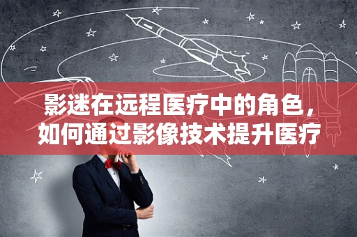 影迷在远程医疗中的角色，如何通过影像技术提升医疗体验？