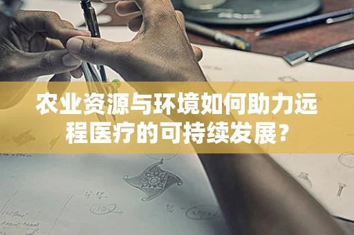 农业资源与环境如何助力远程医疗的可持续发展？