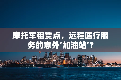 摩托车租赁点，远程医疗服务的意外‘加油站’？