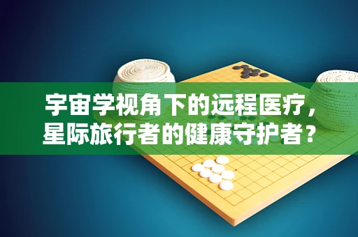 宇宙学视角下的远程医疗，星际旅行者的健康守护者？