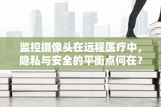 监控摄像头在远程医疗中，隐私与安全的平衡点何在？