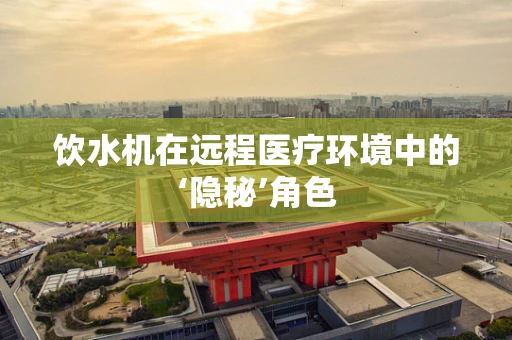饮水机在远程医疗环境中的‘隐秘’角色