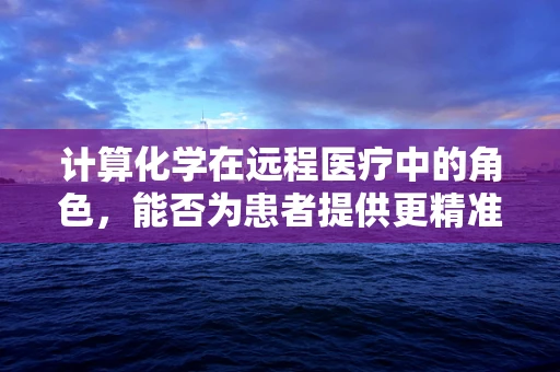 计算化学在远程医疗中的角色，能否为患者提供更精准的个性化治疗方案？