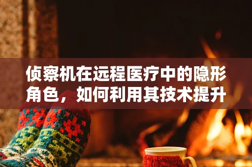 侦察机在远程医疗中的隐形角色，如何利用其技术提升医疗信息收集效率？