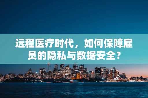 远程医疗时代，如何保障雇员的隐私与数据安全？
