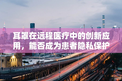 耳罩在远程医疗中的创新应用，能否成为患者隐私保护的新利器？