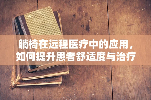 躺椅在远程医疗中的应用，如何提升患者舒适度与治疗体验？