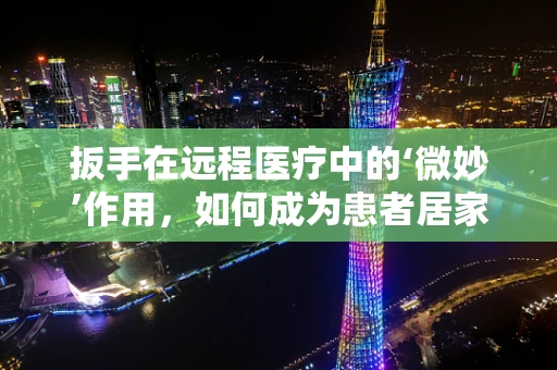 扳手在远程医疗中的‘微妙’作用，如何成为患者居家护理的隐形帮手？