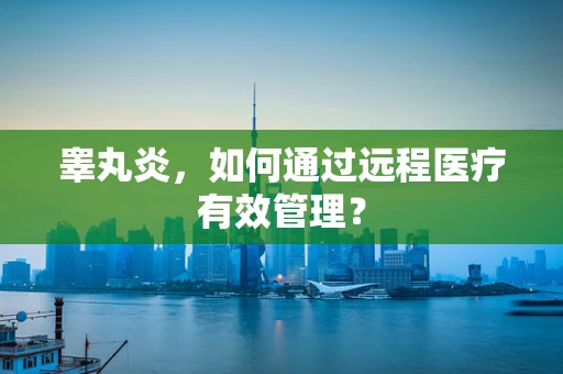 睾丸炎，如何通过远程医疗有效管理？