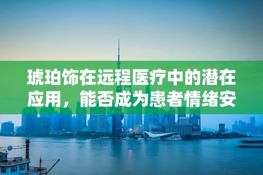 琥珀饰在远程医疗中的潜在应用，能否成为患者情绪安抚的新利器？