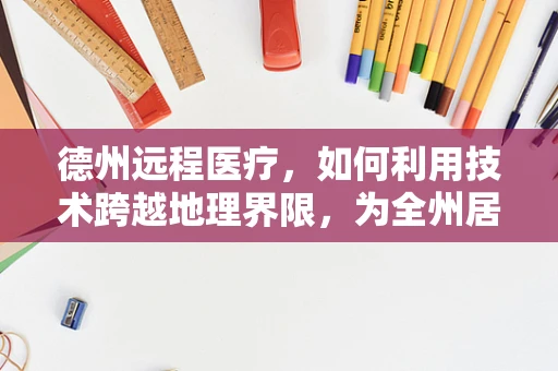 德州远程医疗，如何利用技术跨越地理界限，为全州居民提供高质量医疗服务？