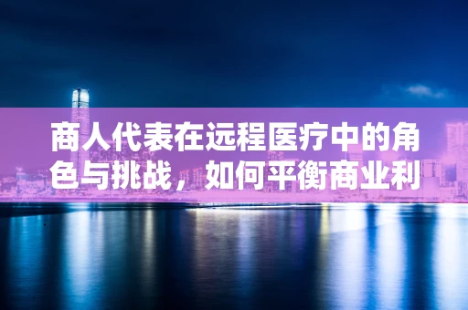 商人代表在远程医疗中的角色与挑战，如何平衡商业利益与患者福祉？