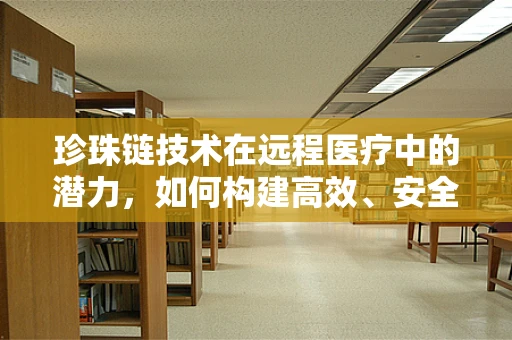 珍珠链技术在远程医疗中的潜力，如何构建高效、安全的医疗信息传递链？