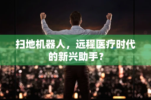 扫地机器人，远程医疗时代的新兴助手？