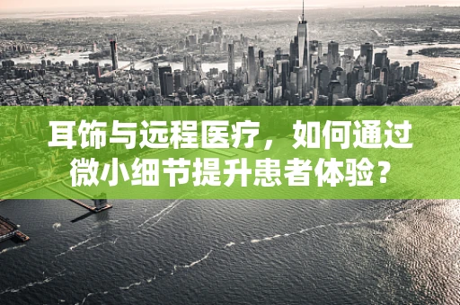 耳饰与远程医疗，如何通过微小细节提升患者体验？