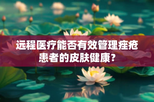 远程医疗能否有效管理痤疮患者的皮肤健康？
