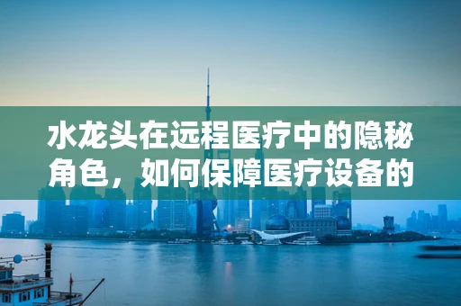 水龙头在远程医疗中的隐秘角色，如何保障医疗设备的清洁与安全？